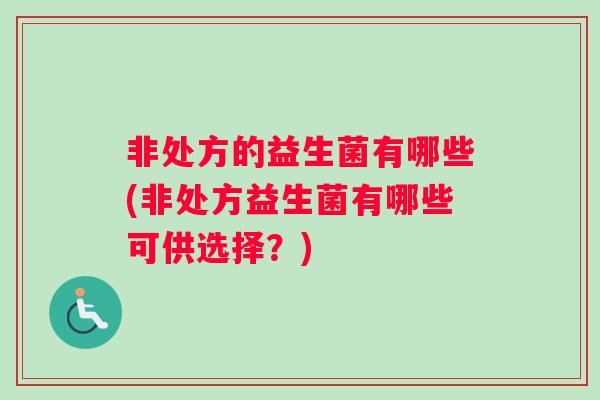 非处方的益生菌有哪些(非处方益生菌有哪些可供选择?) 非处方的益生菌有哪些(非处方益生菌有哪些可供选择?)
