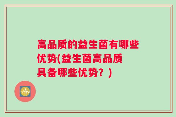 高品质的益生菌有哪些优势(益生菌高品质 具备哪些优势？)