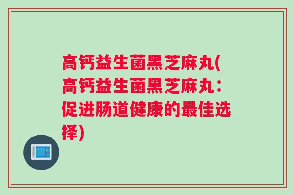 高钙益生菌黑芝麻丸(高钙益生菌黑芝麻丸：促进肠道健康的最佳选择)
