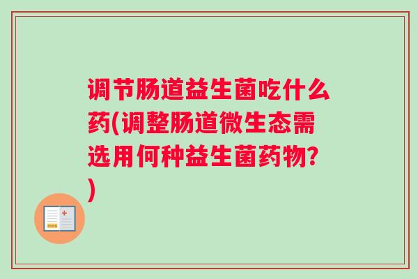 调节肠道益生菌吃什么药(调整肠道微生态需选用何种益生菌药物？)