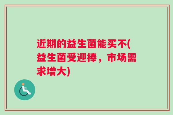 近期的益生菌能买不(益生菌受迎捧，市场需求增大)