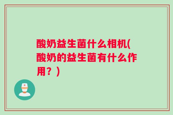 酸奶益生菌什么相机(酸奶的益生菌有什么作用？)