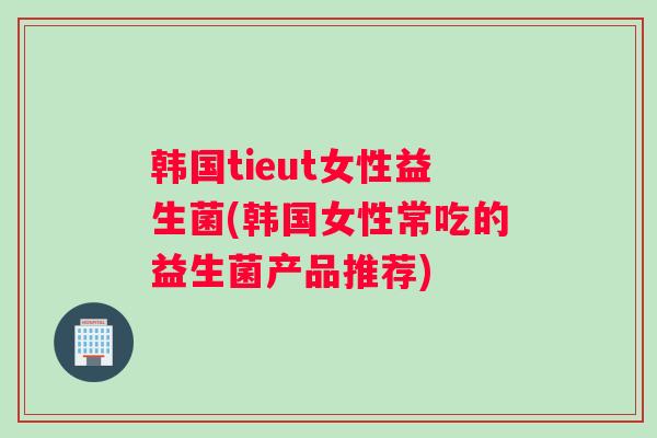 韩国tieut女性益生菌(韩国女性常吃的益生菌产品推荐)