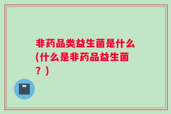 非药品类益生菌是什么(什么是非药品益生菌？)