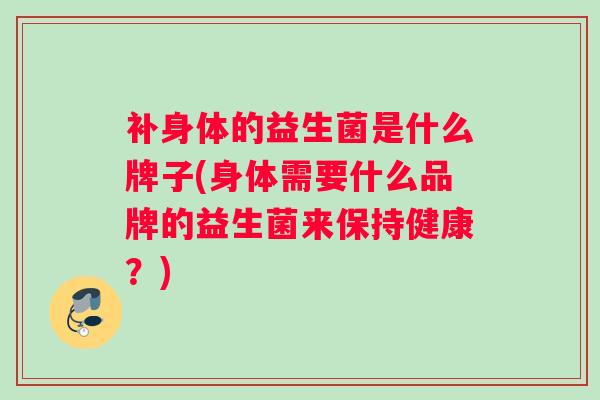 补身体的益生菌是什么牌子(身体需要什么品牌的益生菌来保持健康？)