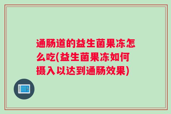 通肠道的益生菌果冻怎么吃(益生菌果冻如何摄入以达到通肠效果)