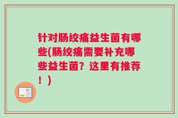 针对肠绞痛益生菌有哪些(肠绞痛需要补充哪些益生菌?这里有推荐!) 针对肠绞痛益生菌有哪些(肠绞痛需要补充哪些益生菌?这里有推荐!)