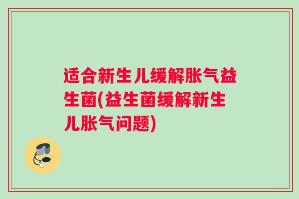 适合新生儿缓解胀气益生菌(益生菌缓解新生儿胀气问题)