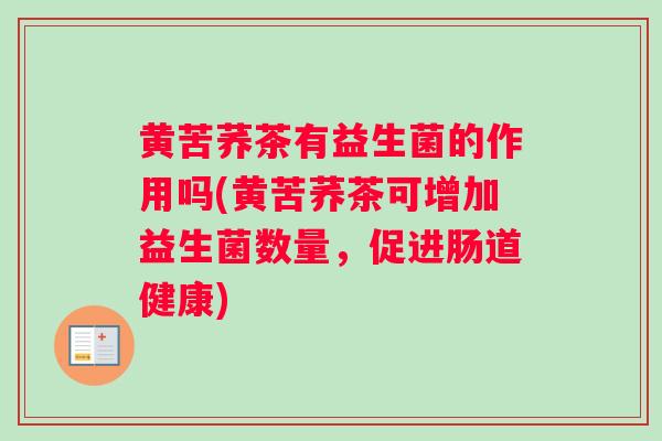 黄苦荞茶有益生菌的作用吗(黄苦荞茶可增加益生菌数量，促进肠道健康)