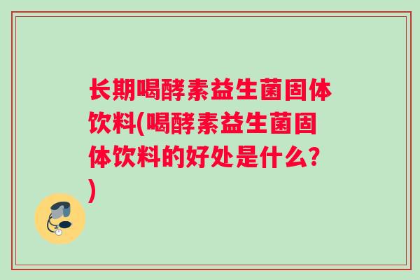 长期喝酵素益生菌固体饮料(喝酵素益生菌固体饮料的好处是什么？)