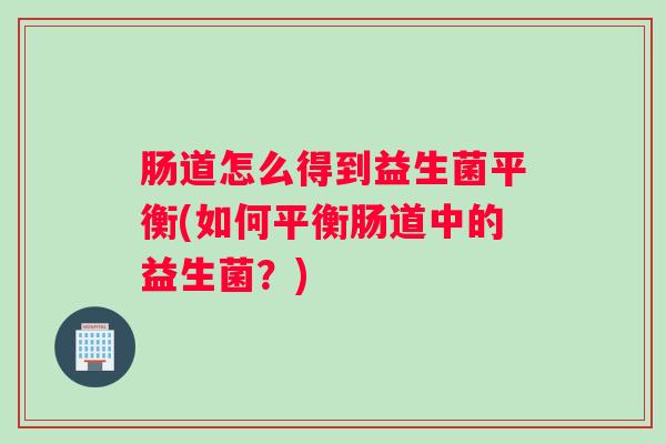 肠道怎么得到益生菌平衡(如何平衡肠道中的益生菌？)