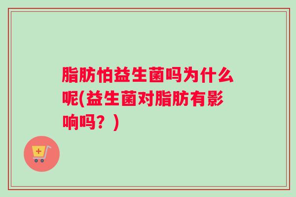 脂肪怕益生菌吗为什么呢(益生菌对脂肪有影响吗？)