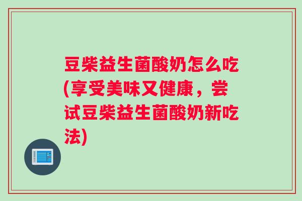 豆柴益生菌酸奶怎么吃(享受美味又健康，尝试豆柴益生菌酸奶新吃法)