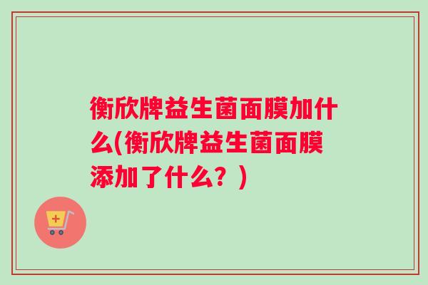 衡欣牌益生菌面膜加什么(衡欣牌益生菌面膜添加了什么?) 衡欣牌益生菌面膜加什么(衡欣牌益生菌面膜添加了什么?)