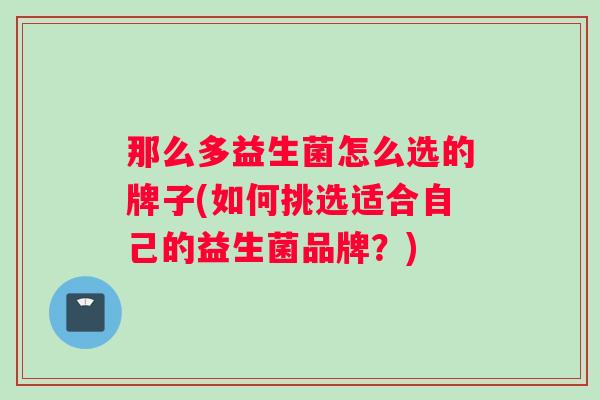 那么多益生菌怎么选的牌子(如何挑选适合自己的益生菌品牌？)