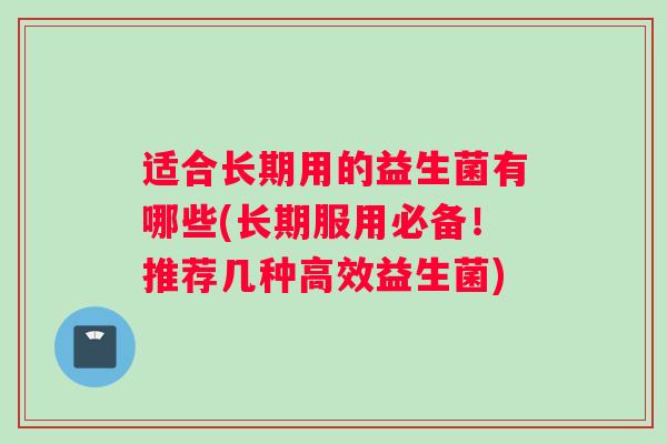 适合长期用的益生菌有哪些(长期服用必备！推荐几种高效益生菌)