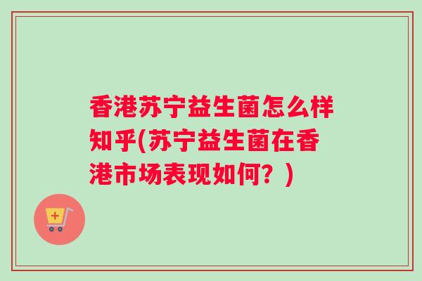 香港苏宁益生菌怎么样知乎(苏宁益生菌在香港市场表现如何？)