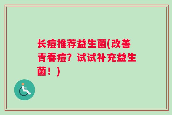 长痘推荐益生菌(改善青春痘?试试补充益生菌!) 长痘推荐益生菌(改善青春痘?试试补充益生菌!)