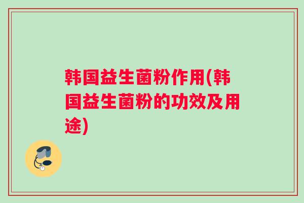 韩国益生菌粉作用(韩国益生菌粉的功效及用途) 韩国益生菌粉作用(韩国益生菌粉的功效及用途)