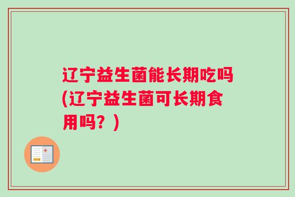 辽宁益生菌能长期吃吗(辽宁益生菌可长期食用吗？)