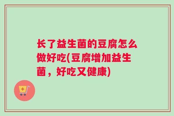 长了益生菌的豆腐怎么做好吃(豆腐增加益生菌，好吃又健康)