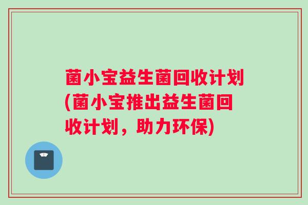 菌小宝益生菌回收计划(菌小宝推出益生菌回收计划，助力环保)
