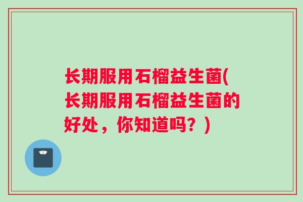 长期服用石榴益生菌(长期服用石榴益生菌的好处，你知道吗？)