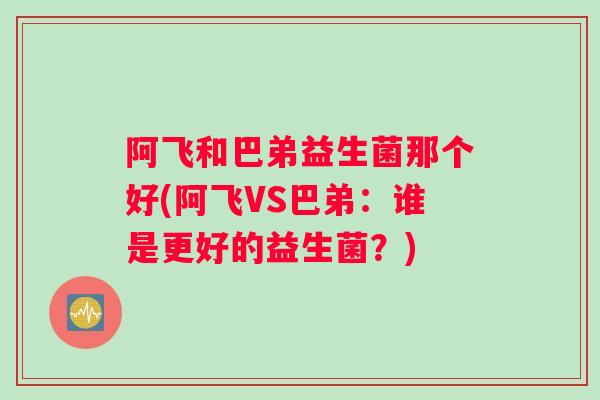 阿飞和巴弟益生菌那个好(阿飞VS巴弟：谁是更好的益生菌？)