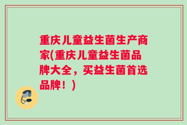 重庆儿童益生菌生产商家(重庆儿童益生菌品牌大全，买益生菌首选品牌！)