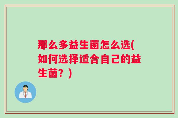 那么多益生菌怎么选(如何选择适合自己的益生菌？)