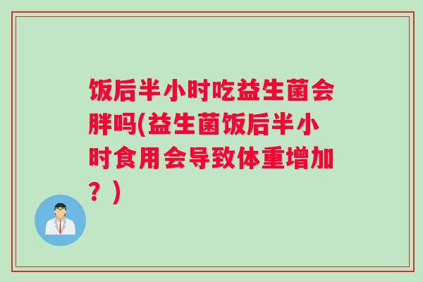饭后半小时吃益生菌会胖吗(益生菌饭后半小时食用会导致体重增加？)