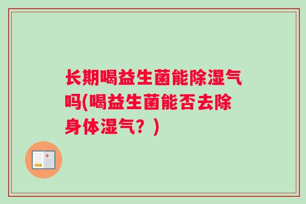 长期喝益生菌能除湿气吗(喝益生菌能否去除身体湿气?) 长期喝益生菌能除湿气吗(喝益生菌能否去除身体湿气?)