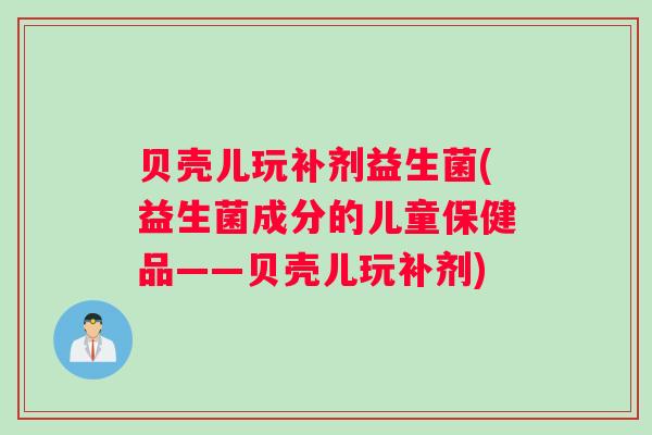 贝壳儿玩补剂益生菌(益生菌成分的儿童保健品——贝壳儿玩补剂)