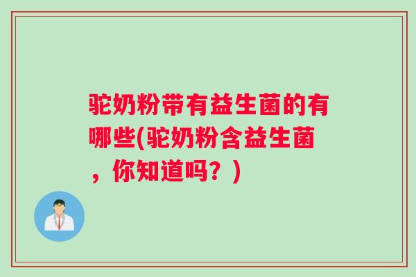 驼奶粉带有益生菌的有哪些(驼奶粉含益生菌,你知道吗?) 驼奶粉带有益生菌的有哪些(驼奶粉含益生菌,你知道吗?)