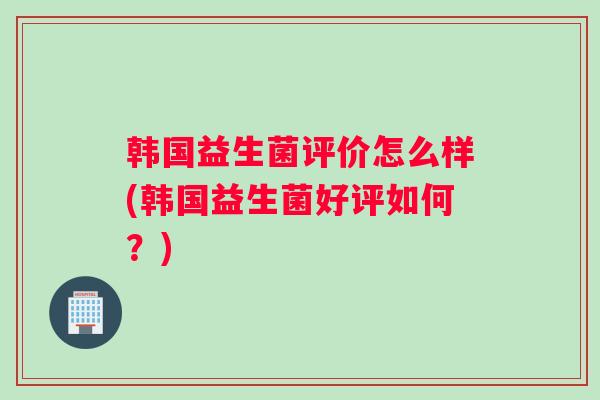 韩国益生菌评价怎么样(韩国益生菌好评如何？)