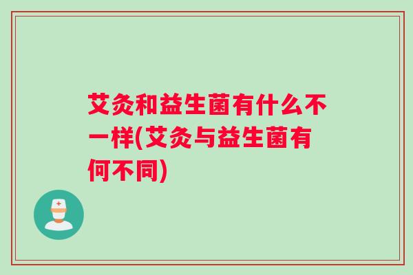 艾灸和益生菌有什么不一样(艾灸与益生菌有何不同)