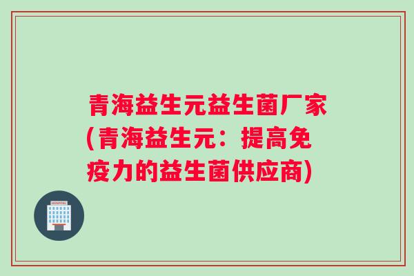 青海益生元益生菌厂家(青海益生元:提高力的益生菌供应商) 青海益生元益生菌厂家(青海益生元:提高力的益生菌供应商)