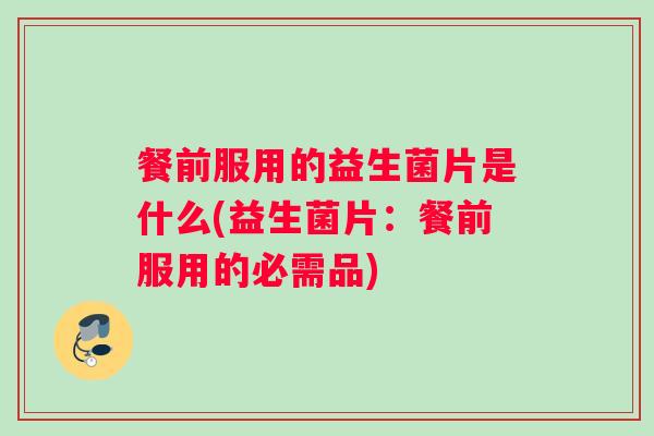 餐前服用的益生菌片是什么(益生菌片：餐前服用的必需品)