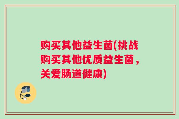 购买其他益生菌(挑战购买其他优质益生菌，关爱肠道健康)