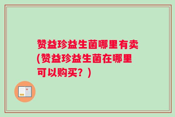 赞益珍益生菌哪里有卖(赞益珍益生菌在哪里可以购买？)