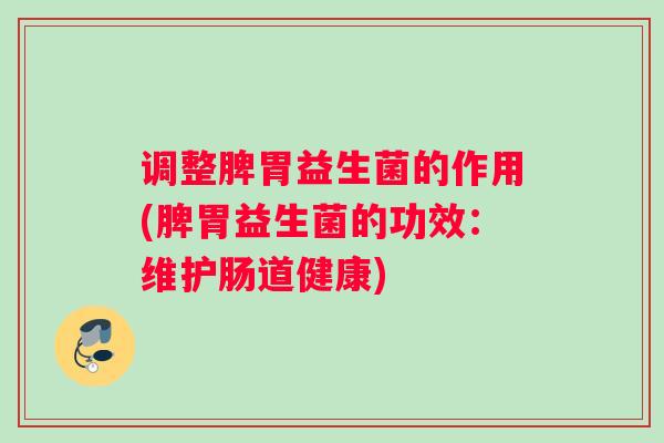 调整脾胃益生菌的作用(脾胃益生菌的功效：维护肠道健康)