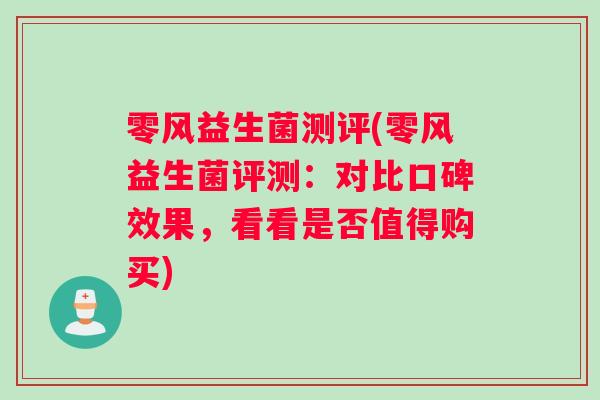 零风益生菌测评(零风益生菌评测：对比口碑效果，看看是否值得购买)