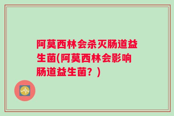 阿莫西林会杀灭肠道益生菌(阿莫西林会影响肠道益生菌？)