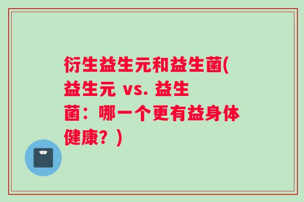衍生益生元和益生菌(益生元 vs. 益生菌：哪一个更有益身体健康？)