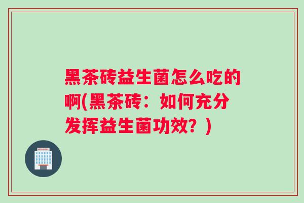 黑茶砖益生菌怎么吃的啊(黑茶砖：如何充分发挥益生菌功效？)