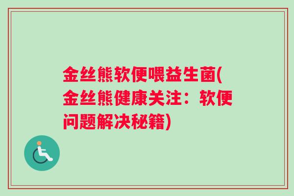 金丝熊软便喂益生菌(金丝熊健康关注：软便问题解决秘籍)