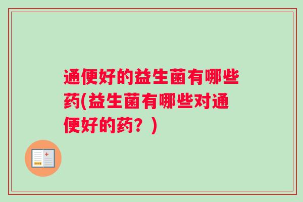 通便好的益生菌有哪些药(益生菌有哪些对通便好的药？)