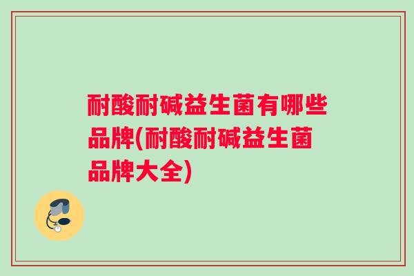 耐酸耐碱益生菌有哪些品牌(耐酸耐碱益生菌品牌大全)