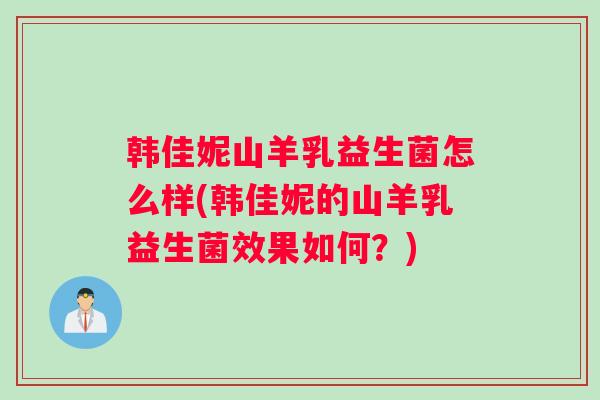 韩佳妮山羊乳益生菌怎么样(韩佳妮的山羊乳益生菌效果如何？)