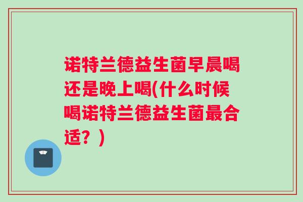 诺特兰德益生菌早晨喝还是晚上喝(什么时候喝诺特兰德益生菌合适？)